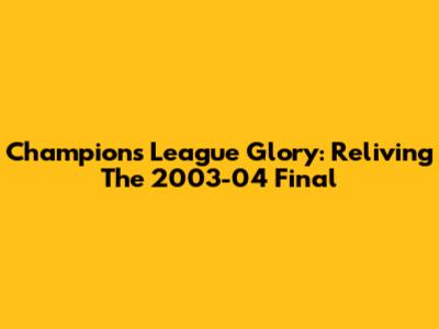 Champions League Glory: Reliving The 2003-04 Final