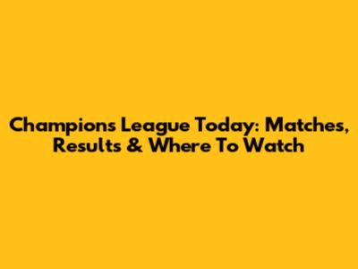 Champions League Today: Matches, Results & Where To Watch