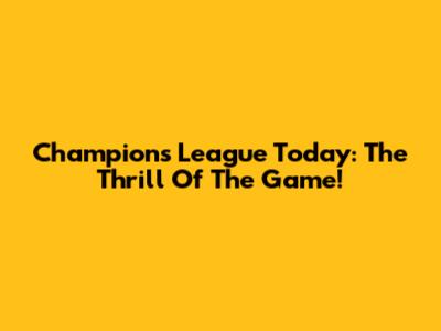 Champions League Today: The Thrill Of The Game!