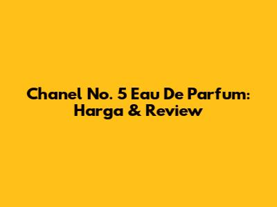 Chanel No. 5 Eau De Parfum: Harga & Review