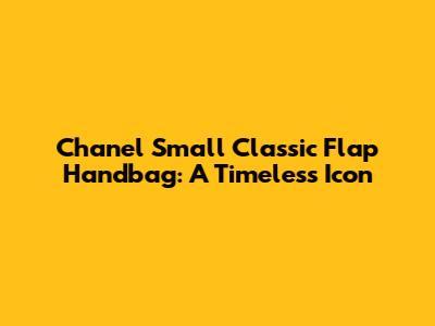 Chanel Small Classic Flap Handbag: A Timeless Icon