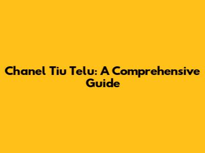 Chanel Tiu Telu: A Comprehensive Guide