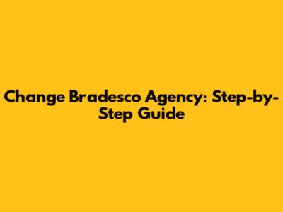 Change Bradesco Agency: Step-by-Step Guide
