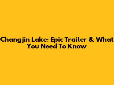 Changjin Lake: Epic Trailer & What You Need To Know