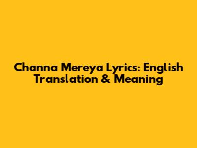 Channa Mereya Lyrics: English Translation & Meaning
