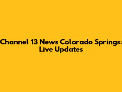 Channel 13 News Colorado Springs: Live Updates