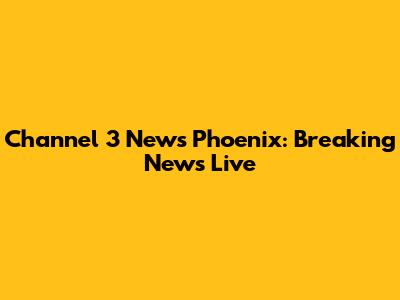 Channel 3 News Phoenix: Breaking News Live