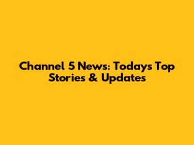 Channel 5 News: Today's Top Stories & Updates