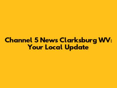 Channel 5 News Clarksburg WV: Your Local Update