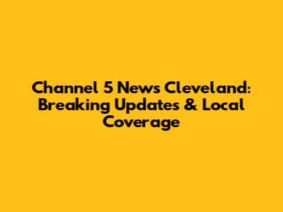 Channel 5 News Cleveland: Breaking Updates & Local Coverage