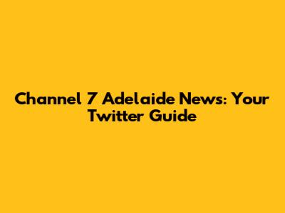 Channel 7 Adelaide News: Your Twitter Guide
