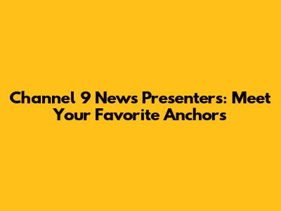 Channel 9 News Presenters: Meet Your Favorite Anchors