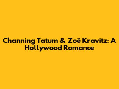 Channing Tatum & Zoë Kravitz: A Hollywood Romance