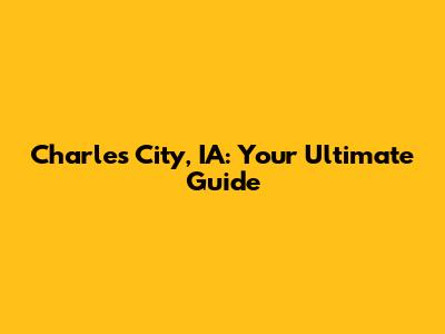 Charles City, IA: Your Ultimate Guide
