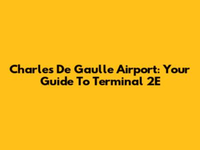 Charles De Gaulle Airport: Your Guide To Terminal 2E