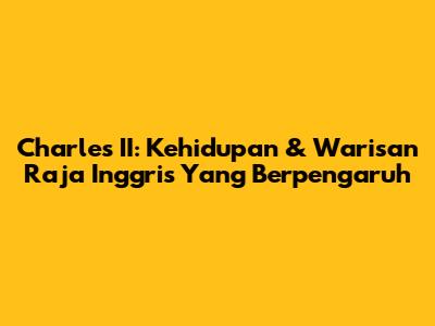 Charles II: Kehidupan & Warisan Raja Inggris Yang Berpengaruh