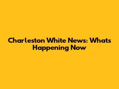 Charleston White News: What's Happening Now