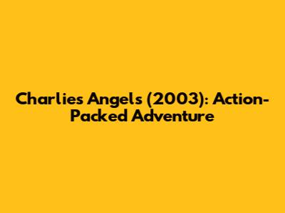 Charlie's Angels (2003): Action-Packed Adventure