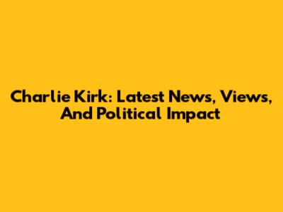 Charlie Kirk: Latest News, Views, And Political Impact