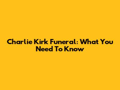 Charlie Kirk Funeral: What You Need To Know