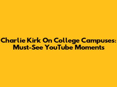 Charlie Kirk On College Campuses: Must-See YouTube Moments