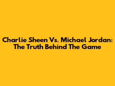 Charlie Sheen Vs. Michael Jordan: The Truth Behind The Game