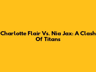 Charlotte Flair Vs. Nia Jax: A Clash Of Titans