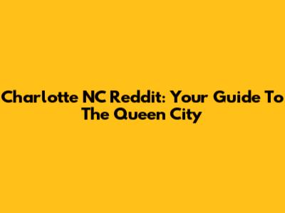 Charlotte NC Reddit: Your Guide To The Queen City