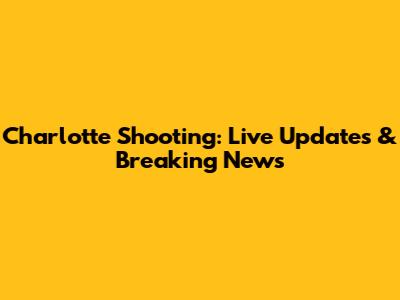 Charlotte Shooting: Live Updates & Breaking News
