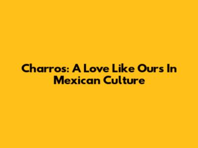 Charros: A Love Like Ours In Mexican Culture