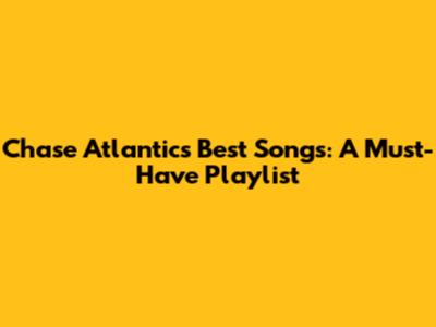 Chase Atlantic's Best Songs: A Must-Have Playlist