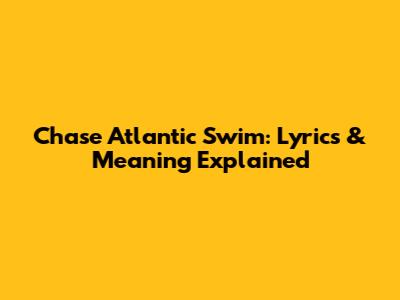 Chase Atlantic Swim: Lyrics & Meaning Explained