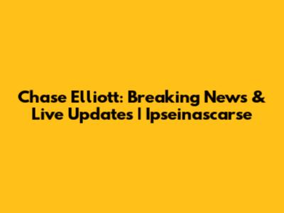 Chase Elliott: Breaking News & Live Updates | Ipseinascarse