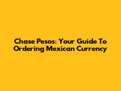 Chase Pesos: Your Guide To Ordering Mexican Currency