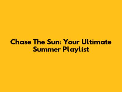 Chase The Sun: Your Ultimate Summer Playlist