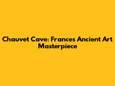 Chauvet Cave: France's Ancient Art Masterpiece