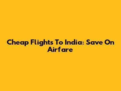 Cheap Flights To India: Save On Airfare