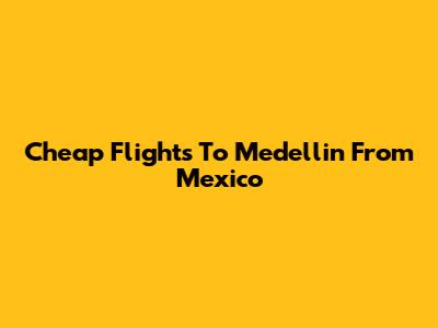 Cheap Flights To Medellin From Mexico
