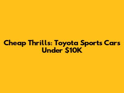 Cheap Thrills: Toyota Sports Cars Under $10K