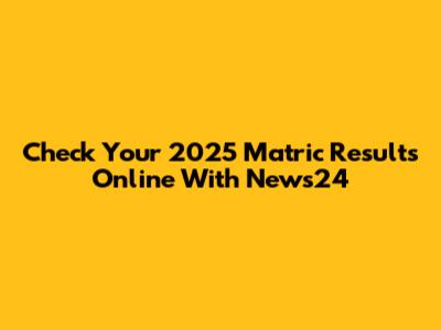 Check Your 2025 Matric Results Online With News24