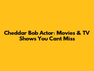 Cheddar Bob Actor: Movies & TV Shows You Can't Miss