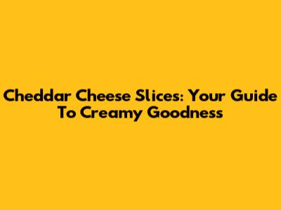 Cheddar Cheese Slices: Your Guide To Creamy Goodness
