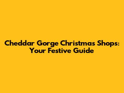 Cheddar Gorge Christmas Shops: Your Festive Guide