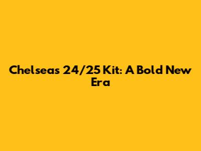 Chelsea's 24/25 Kit: A Bold New Era