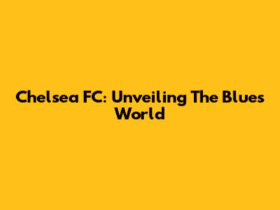 Chelsea FC: Unveiling The Blues' World