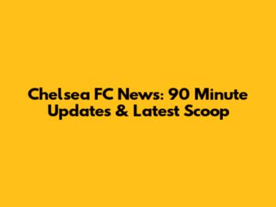 Chelsea FC News: 90 Minute Updates & Latest Scoop