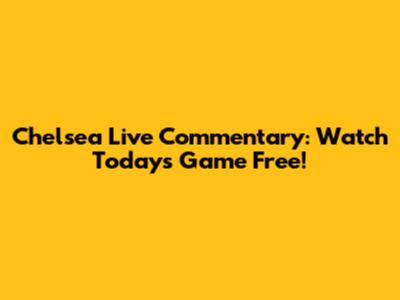 Chelsea Live Commentary: Watch Today's Game Free!