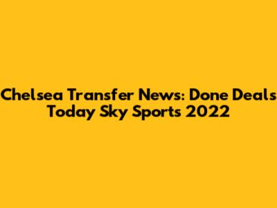 Chelsea Transfer News: Done Deals Today Sky Sports 2022