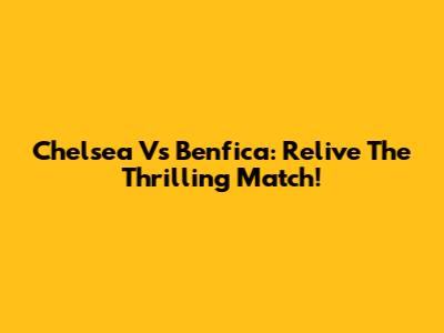 Chelsea Vs Benfica: Relive The Thrilling Match!