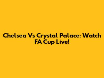 Chelsea Vs Crystal Palace: Watch FA Cup Live!